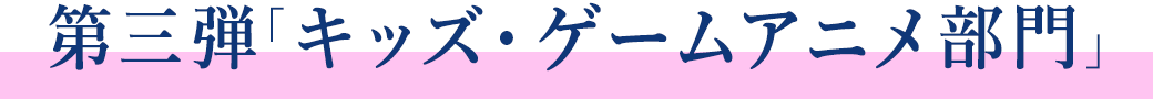 第三弾「キッズ・ゲームアニメ部門」